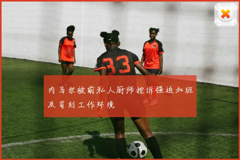 内马尔被前私人厨师控诉强迫加班及苛刻工作环境