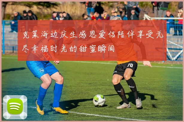 克莱海边庆生感恩爱侣陪伴享受无尽幸福时光的甜蜜瞬间