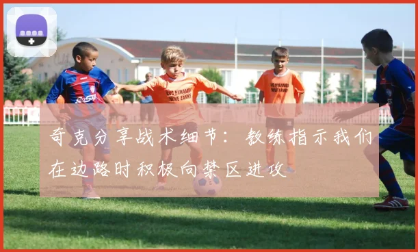 奇克分享战术细节：教练指示我们在边路时积极向禁区进攻