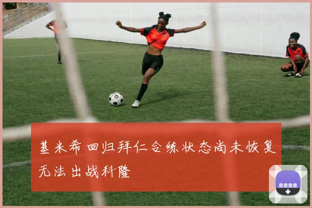 基米希回归拜仁合练状态尚未恢复无法出战科隆