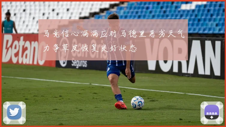 马竞信心满满应对马德里恶劣天气力争草皮恢复良好状态