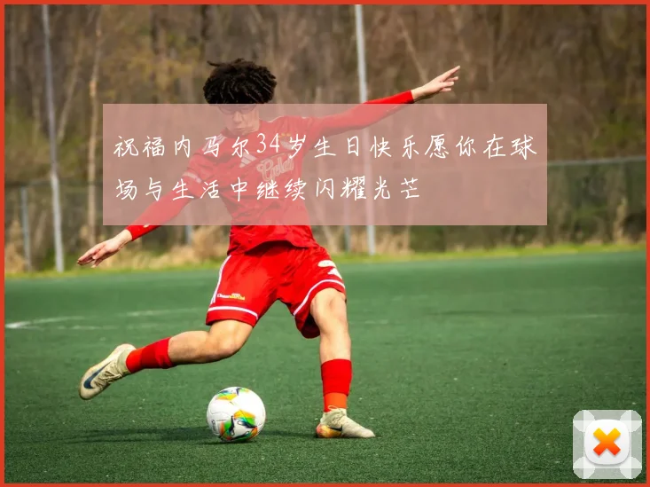 祝福内马尔34岁生日快乐愿你在球场与生活中继续闪耀光芒
