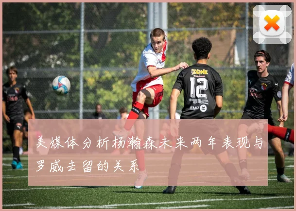 美媒体分析杨瀚森未来两年表现与罗威去留的关系