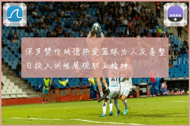 保罗赞伦纳德热爱篮球为人友善整日投入训练展现职业精神