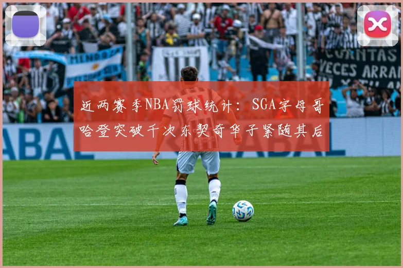 近两赛季NBA罚球统计：SGA字母哥哈登突破千次东契奇华子紧随其后