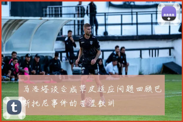 马洛塔谈合成草皮适应问题回顾巴斯托尼事件的苦涩教训