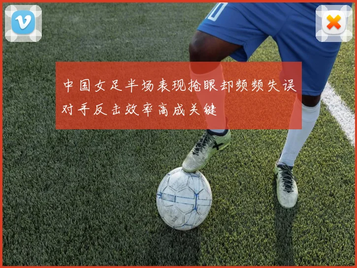 中国女足半场表现抢眼却频频失误对手反击效率高成关键