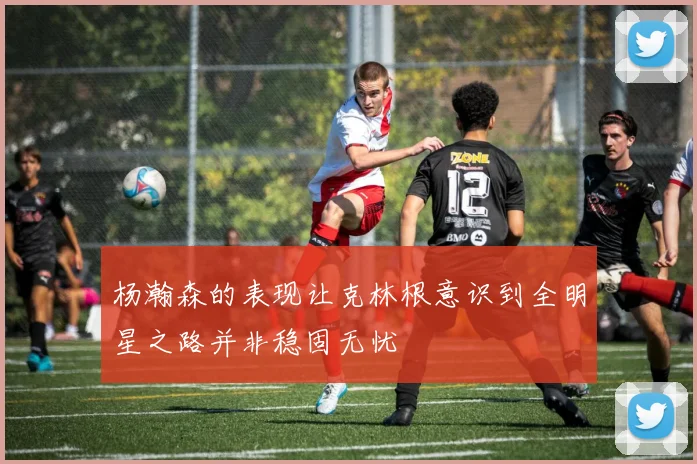 杨瀚森的表现让克林根意识到全明星之路并非稳固无忧
