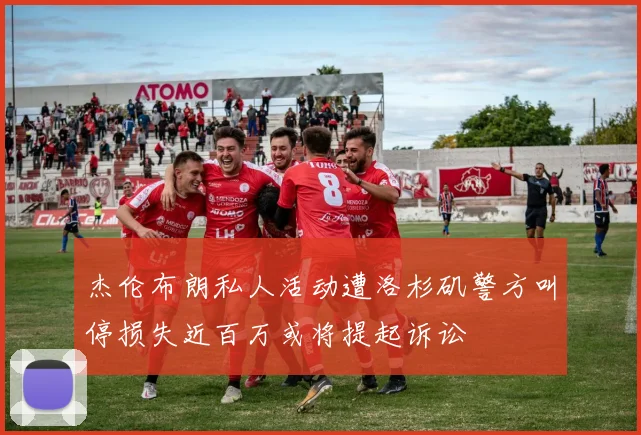 杰伦布朗私人活动遭洛杉矶警方叫停损失近百万或将提起诉讼