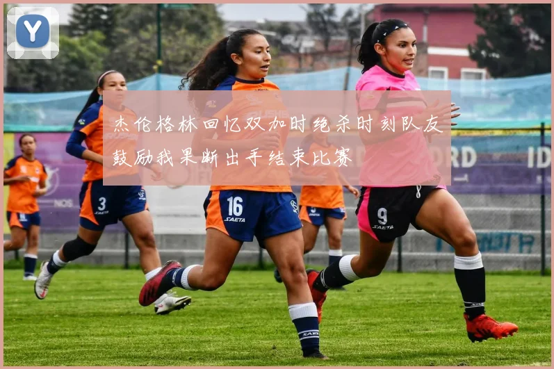 杰伦格林回忆双加时绝杀时刻队友鼓励我果断出手结束比赛