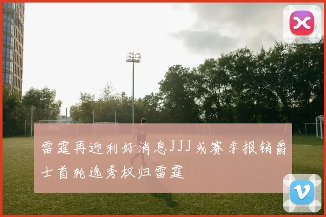 雷霆再迎利好消息JJJ或赛季报销爵士首轮选秀权归雷霆