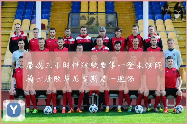 鏖战三小时惜败联盟第一登米缺阵骑士连败与尼克斯差一胜场