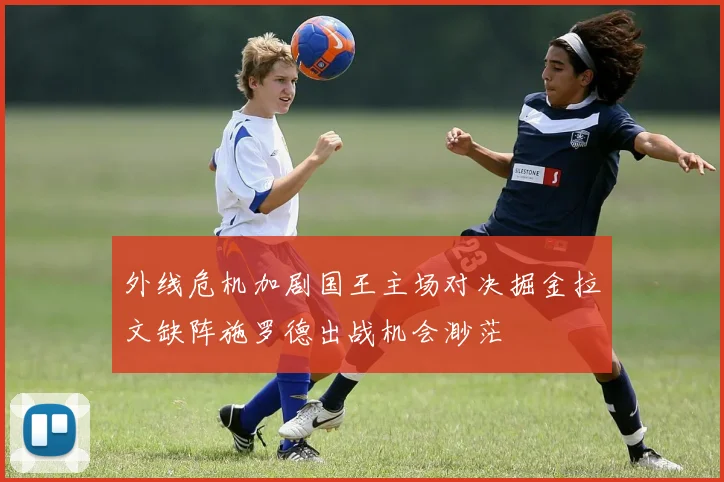 外线危机加剧国王主场对决掘金拉文缺阵施罗德出战机会渺茫