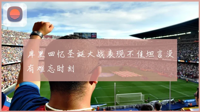 库里回忆圣诞大战表现不佳坦言没有难忘时刻