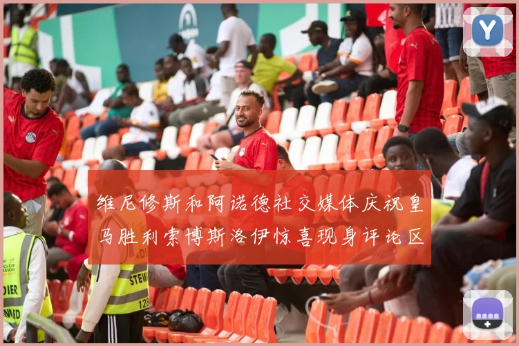 维尼修斯和阿诺德社交媒体庆祝皇马胜利索博斯洛伊惊喜现身评论区互动