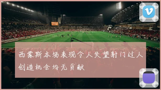 西蒙斯本场表现令人失望射门过人创造机会均无贡献