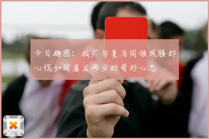 今日趣图：我厂与皇马同领风骚却心慌如同落后两分的奇妙心态