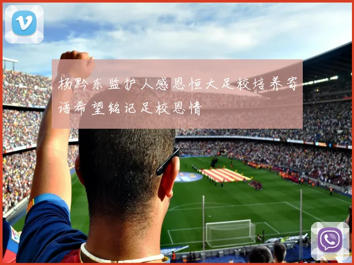 杨黔东监护人感恩恒大足校培养寄语希望铭记足校恩情