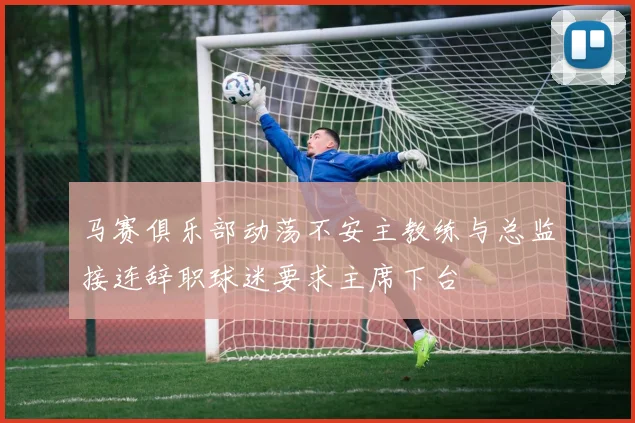 马赛俱乐部动荡不安主教练与总监接连辞职球迷要求主席下台