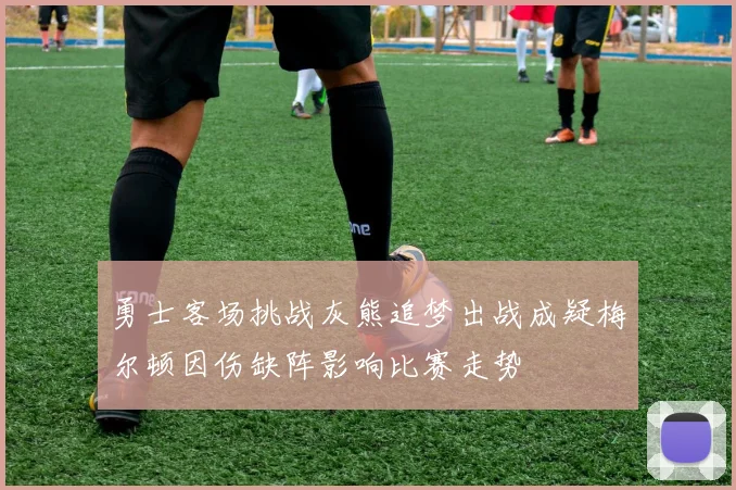 勇士客场挑战灰熊追梦出战成疑梅尔顿因伤缺阵影响比赛走势