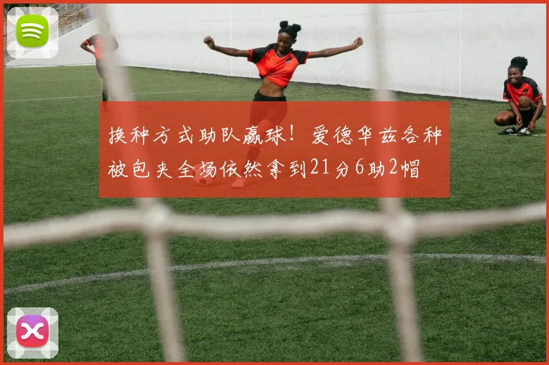 换种方式助队赢球！爱德华兹各种被包夹全场依然拿到21分6助2帽