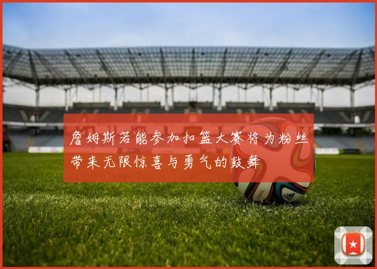 詹姆斯若能参加扣篮大赛将为粉丝带来无限惊喜与勇气的鼓舞