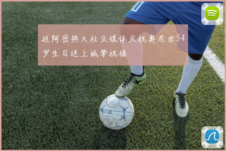 迈阿密热火社交媒体庆祝奥尼尔54岁生日送上诚挚祝福