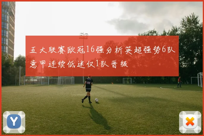 五大联赛欧冠16强分析英超强势6队意甲连续低迷仅1队晋级