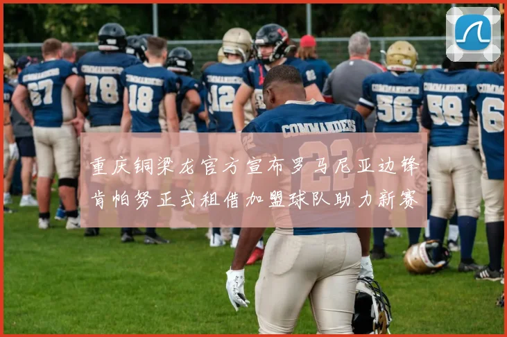 重庆铜梁龙官方宣布罗马尼亚边锋肯帕努正式租借加盟球队助力新赛季