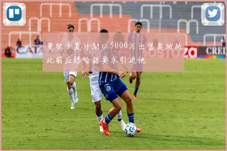 曼联今夏计划以5000万出售奥纳纳此前应滕哈赫要求引进他