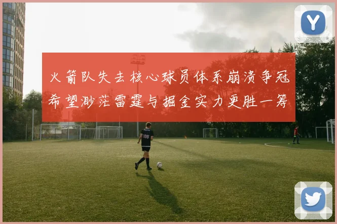 火箭队失去核心球员体系崩溃争冠希望渺茫雷霆与掘金实力更胜一筹