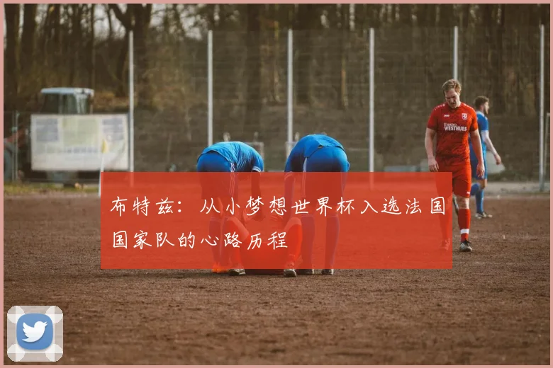布特兹：从小梦想世界杯入选法国国家队的心路历程