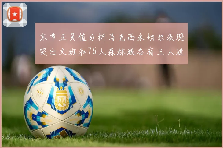 末节正负值分析马克西米切尔表现突出文班和76人森林狼各有三人进前十